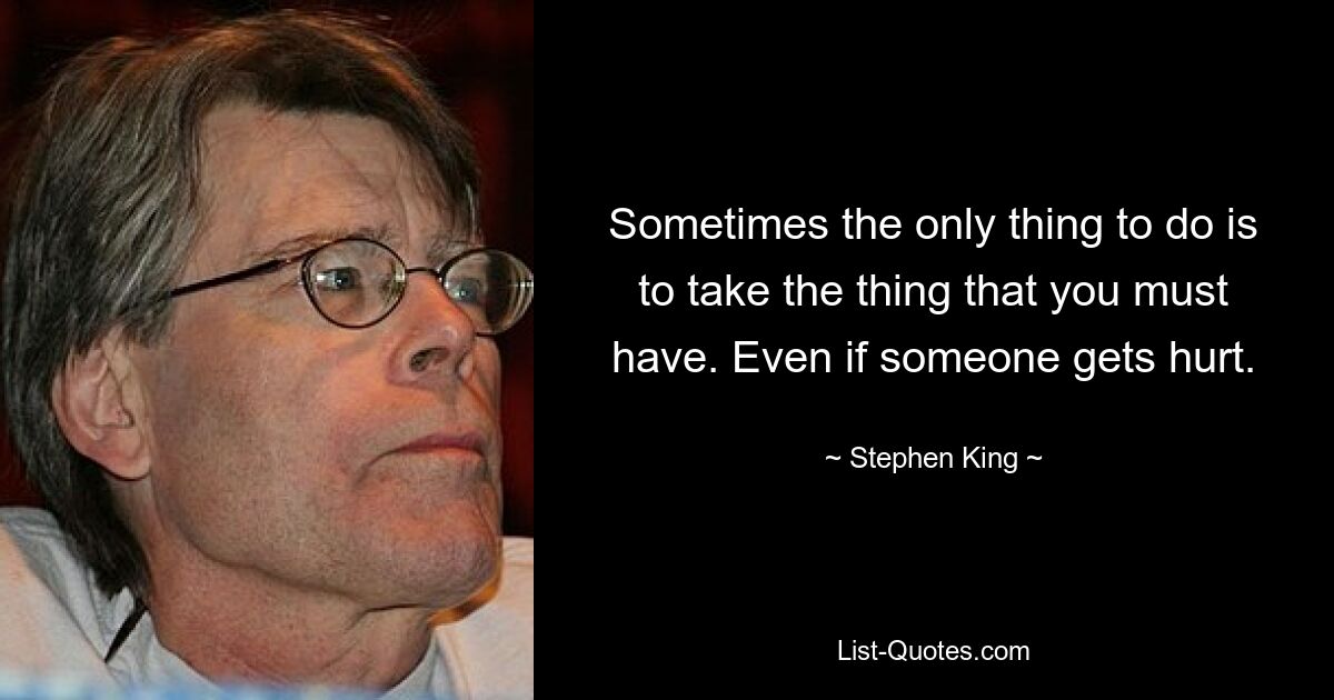 Sometimes the only thing to do is to take the thing that you must have. Even if someone gets hurt. — © Stephen King