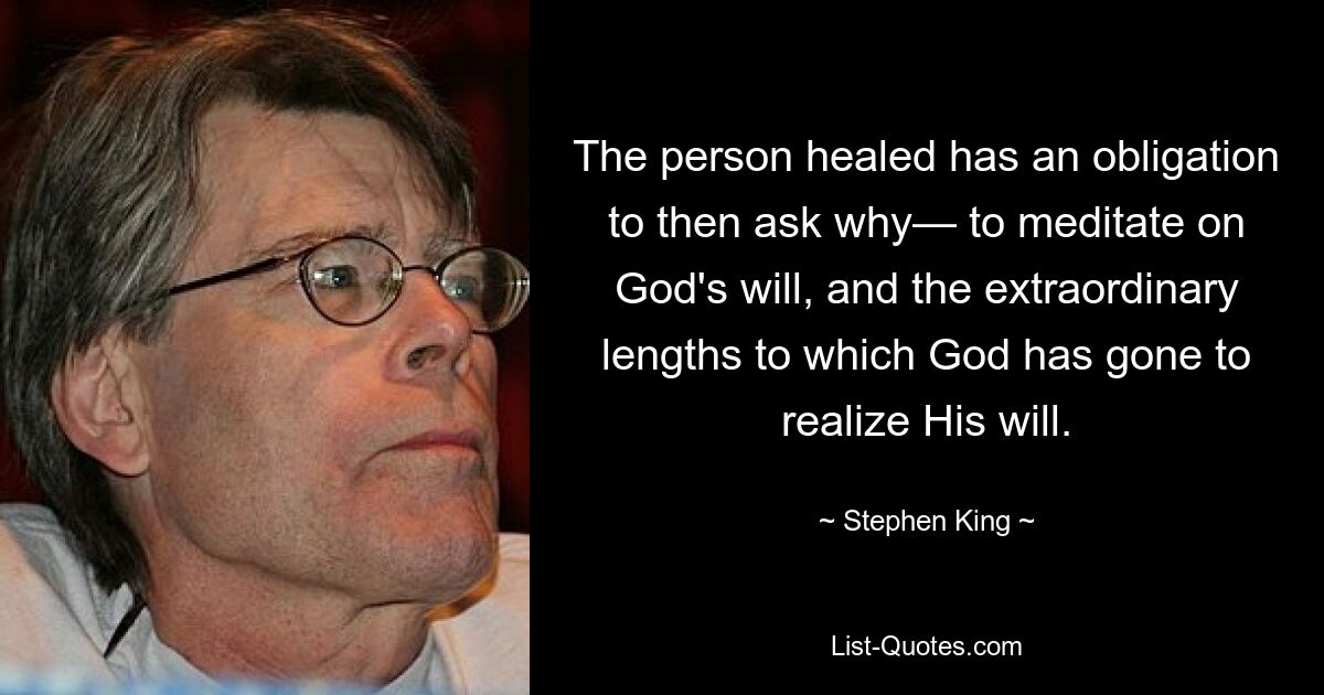 The person healed has an obligation to then ask why— to meditate on God's will, and the extraordinary lengths to which God has gone to realize His will. — © Stephen King