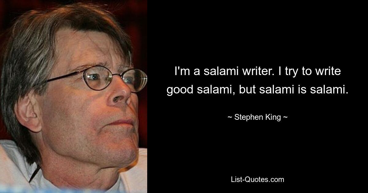 I'm a salami writer. I try to write good salami, but salami is salami. — © Stephen King