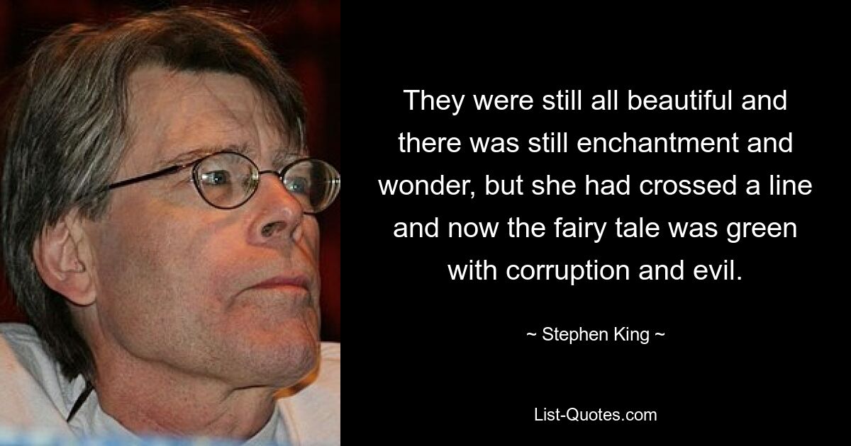 They were still all beautiful and there was still enchantment and wonder, but she had crossed a line and now the fairy tale was green with corruption and evil. — © Stephen King