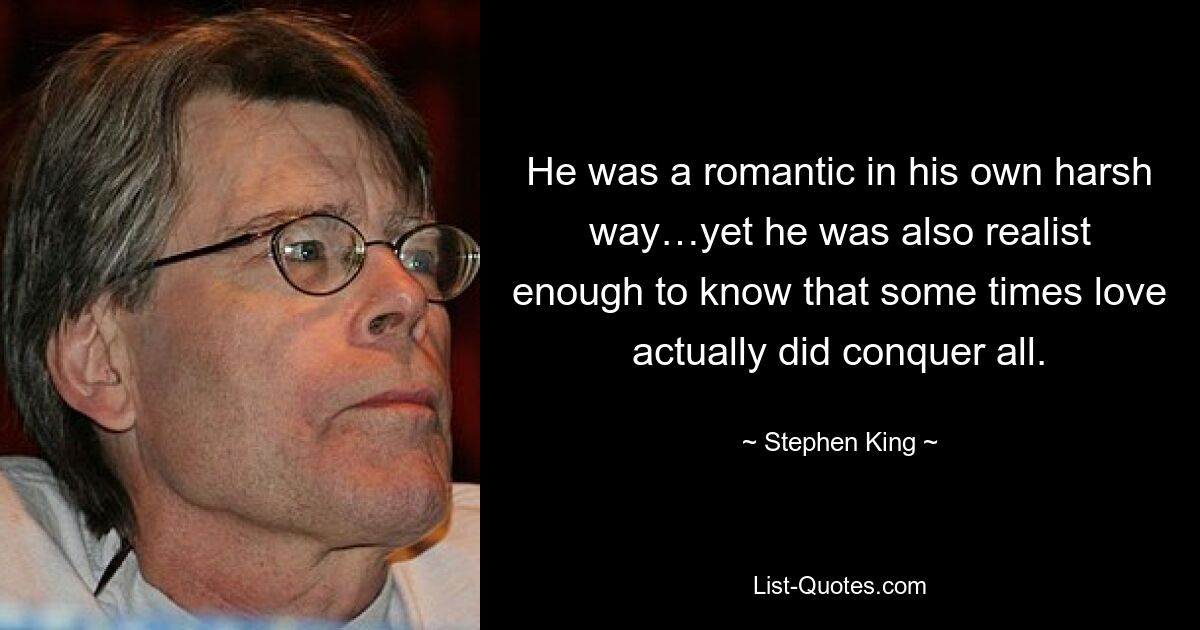 He was a romantic in his own harsh way…yet he was also realist enough to know that some times love actually did conquer all. — © Stephen King