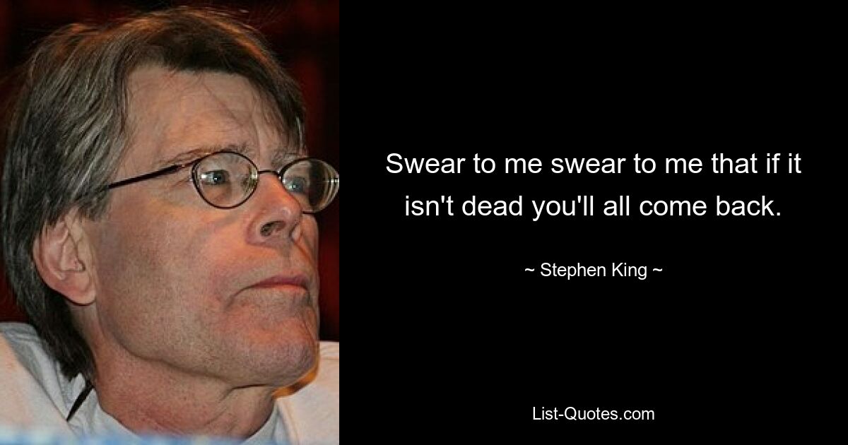 Swear to me swear to me that if it isn't dead you'll all come back. — © Stephen King