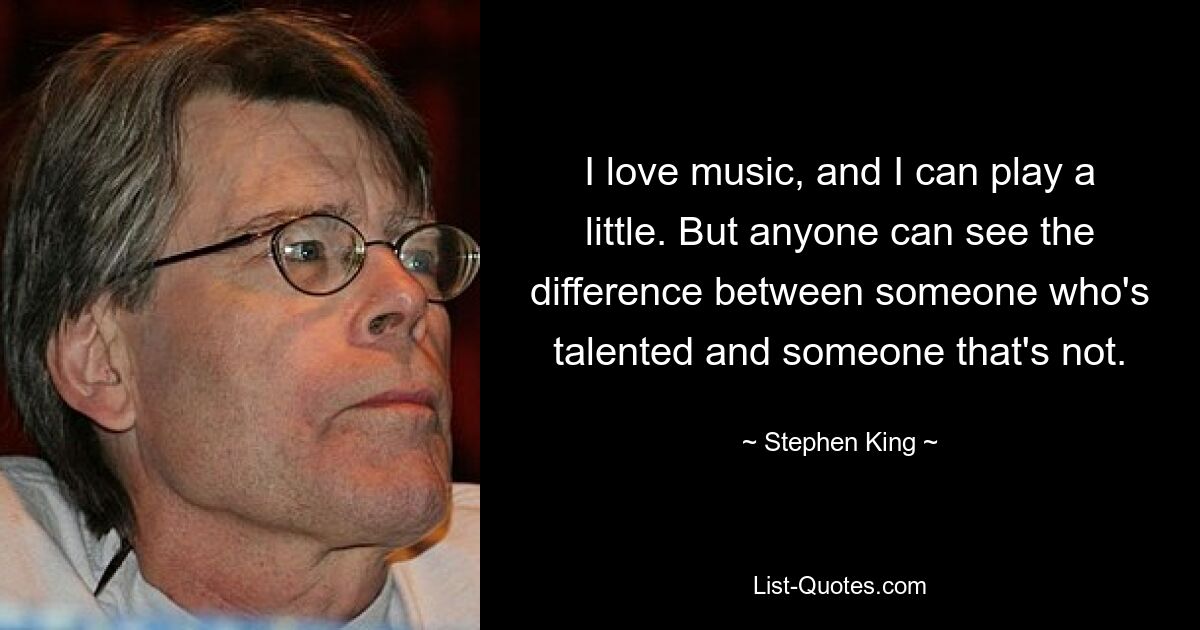 I love music, and I can play a little. But anyone can see the difference between someone who's talented and someone that's not. — © Stephen King