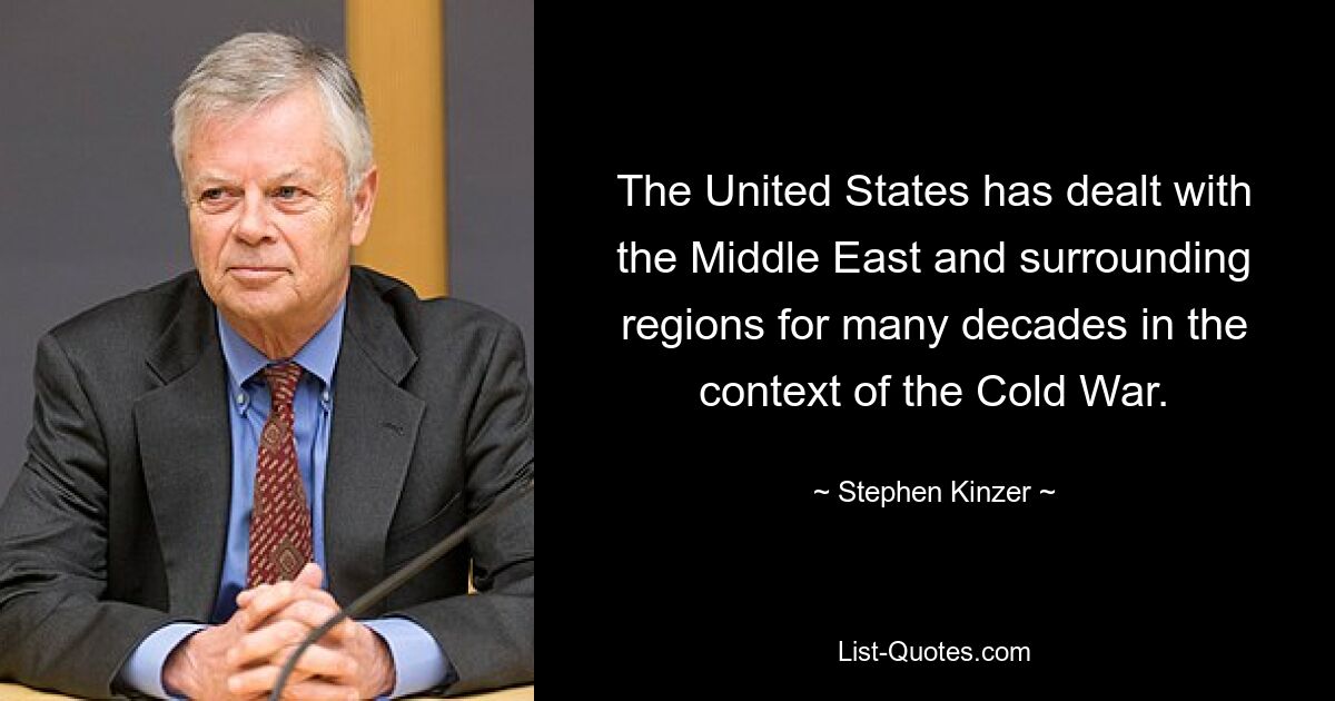 The United States has dealt with the Middle East and surrounding regions for many decades in the context of the Cold War. — © Stephen Kinzer