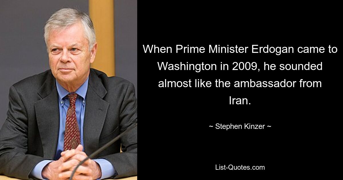 When Prime Minister Erdogan came to Washington in 2009, he sounded almost like the ambassador from Iran. — © Stephen Kinzer