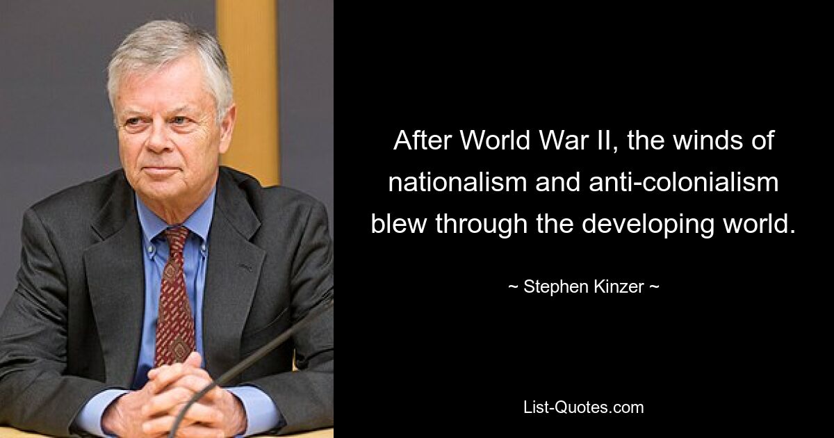 After World War II, the winds of nationalism and anti-colonialism blew through the developing world. — © Stephen Kinzer