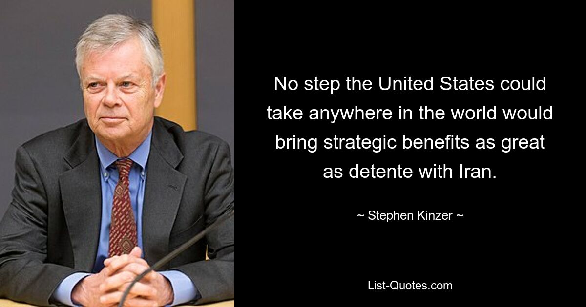 No step the United States could take anywhere in the world would bring strategic benefits as great as detente with Iran. — © Stephen Kinzer