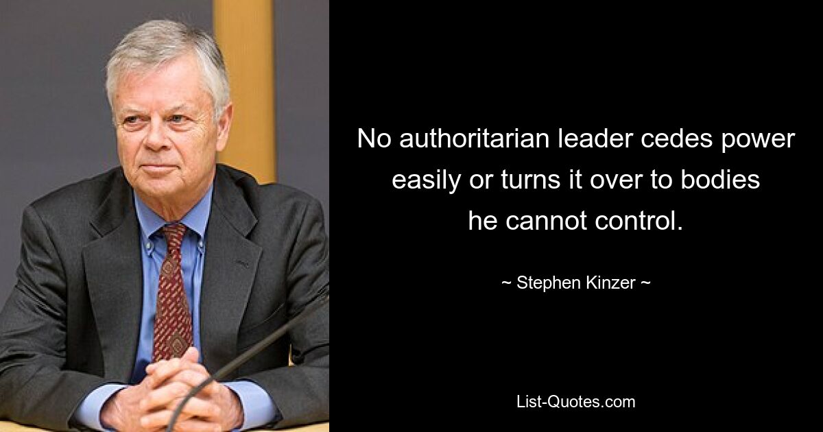 No authoritarian leader cedes power easily or turns it over to bodies he cannot control. — © Stephen Kinzer