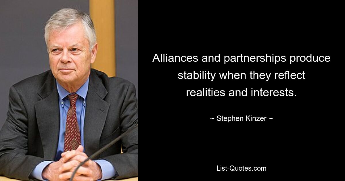 Alliances and partnerships produce stability when they reflect realities and interests. — © Stephen Kinzer