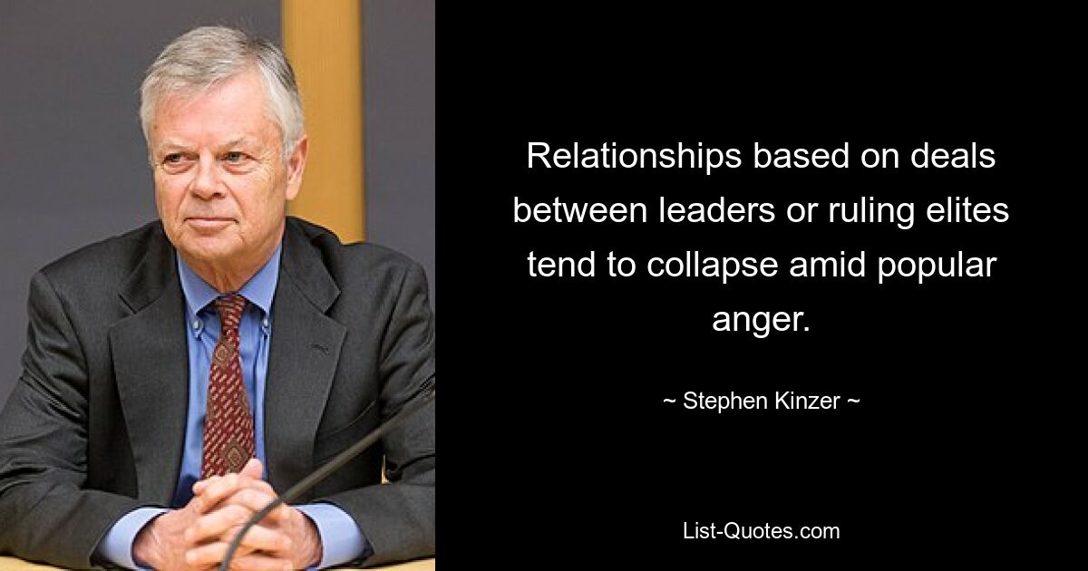 Relationships based on deals between leaders or ruling elites tend to collapse amid popular anger. — © Stephen Kinzer