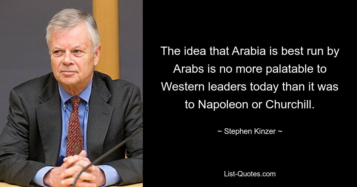 The idea that Arabia is best run by Arabs is no more palatable to Western leaders today than it was to Napoleon or Churchill. — © Stephen Kinzer