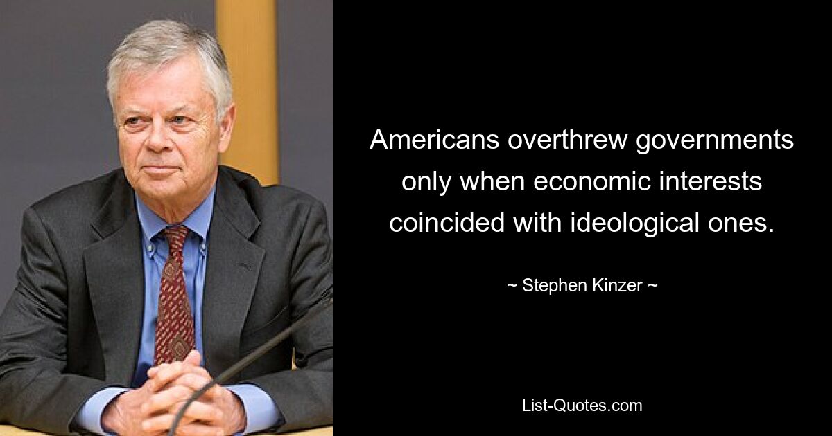 Americans overthrew governments only when economic interests coincided with ideological ones. — © Stephen Kinzer