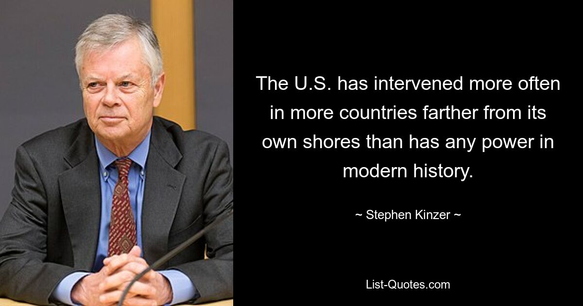 The U.S. has intervened more often in more countries farther from its own shores than has any power in modern history. — © Stephen Kinzer