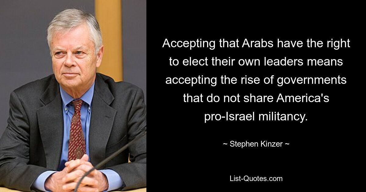 Zu akzeptieren, dass Araber das Recht haben, ihre eigenen Führer zu wählen, bedeutet, den Aufstieg von Regierungen zu akzeptieren, die die pro-israelische Militanz Amerikas nicht teilen. — © Stephen Kinzer