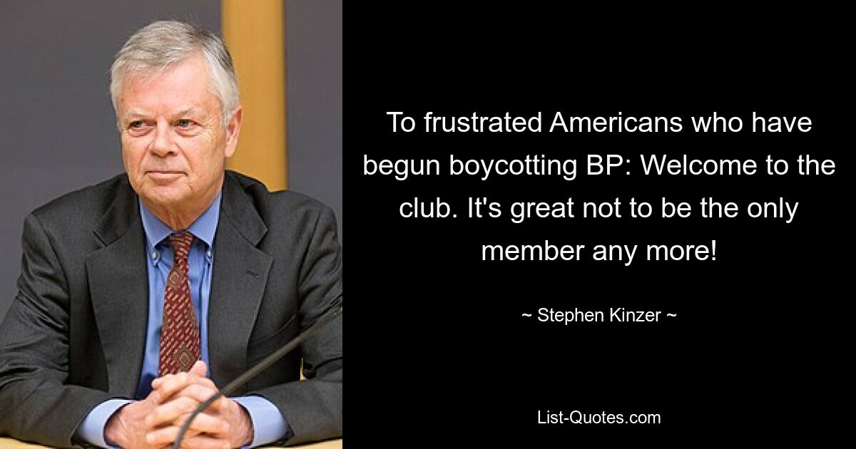 To frustrated Americans who have begun boycotting BP: Welcome to the club. It's great not to be the only member any more! — © Stephen Kinzer