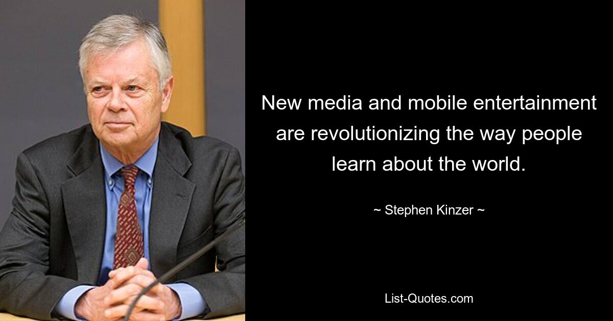 New media and mobile entertainment are revolutionizing the way people learn about the world. — © Stephen Kinzer