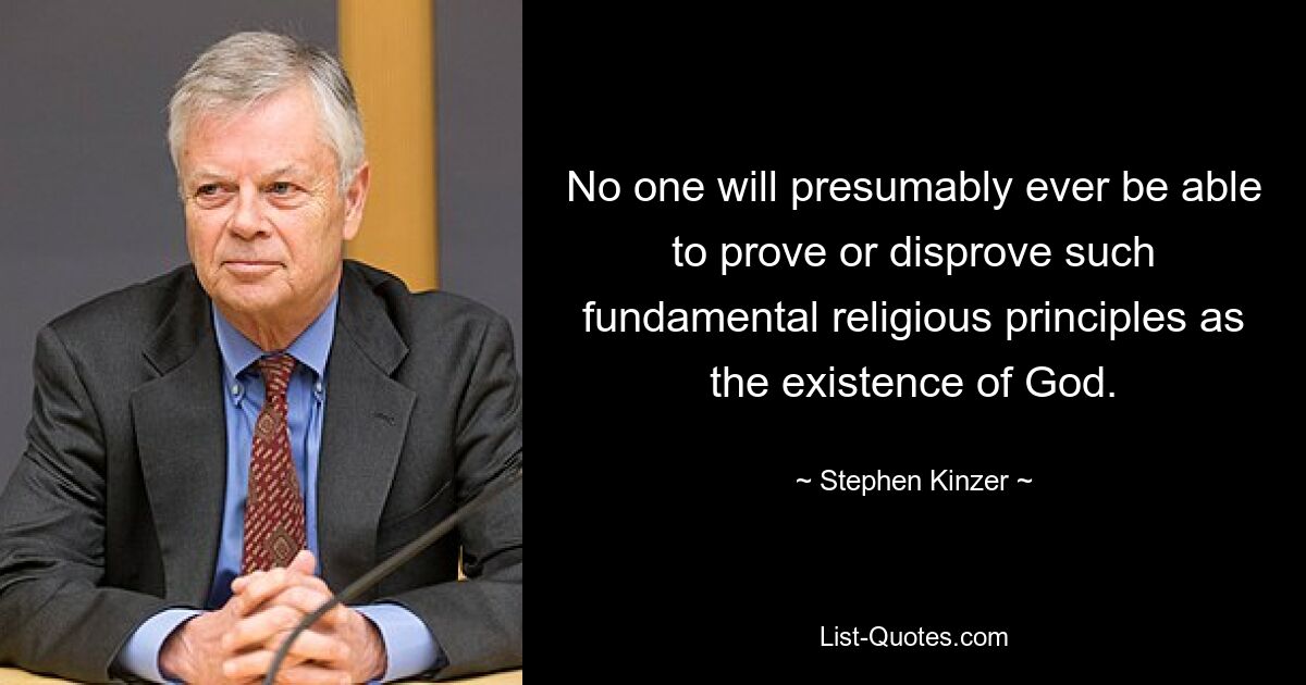 No one will presumably ever be able to prove or disprove such fundamental religious principles as the existence of God. — © Stephen Kinzer