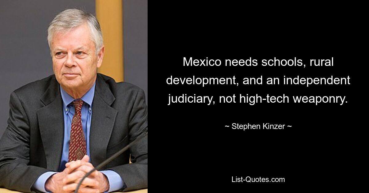 Mexico needs schools, rural development, and an independent judiciary, not high-tech weaponry. — © Stephen Kinzer