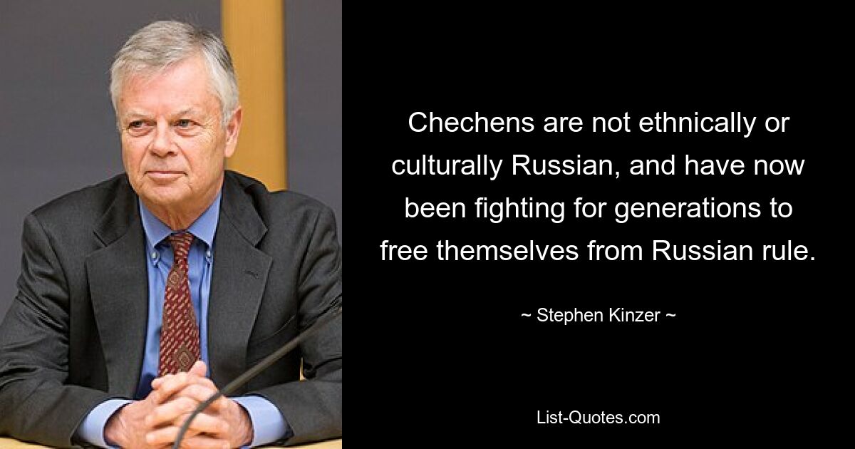 Chechens are not ethnically or culturally Russian, and have now been fighting for generations to free themselves from Russian rule. — © Stephen Kinzer