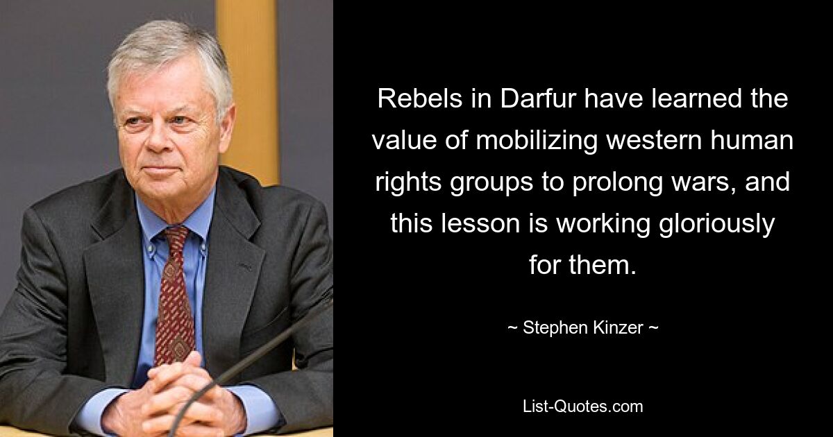 Rebels in Darfur have learned the value of mobilizing western human rights groups to prolong wars, and this lesson is working gloriously for them. — © Stephen Kinzer