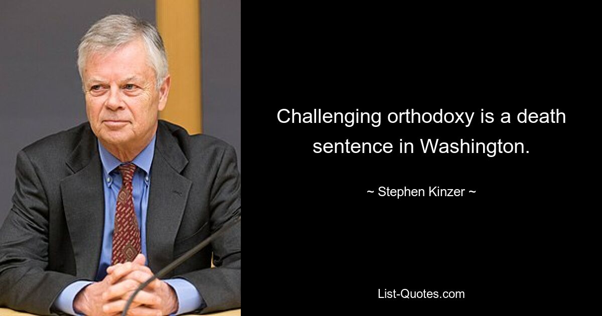 Challenging orthodoxy is a death sentence in Washington. — © Stephen Kinzer