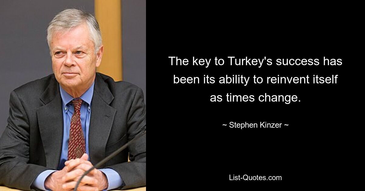 The key to Turkey's success has been its ability to reinvent itself as times change. — © Stephen Kinzer