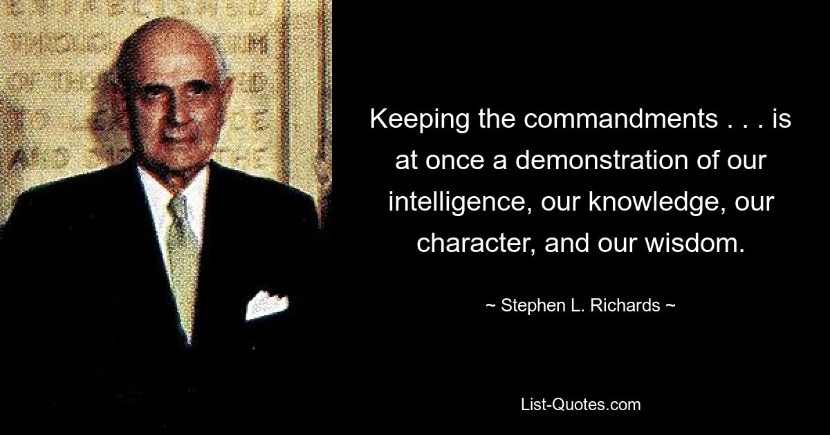 Keeping the commandments . . . is at once a demonstration of our intelligence, our knowledge, our character, and our wisdom. — © Stephen L. Richards