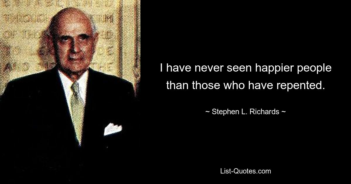 I have never seen happier people than those who have repented. — © Stephen L. Richards