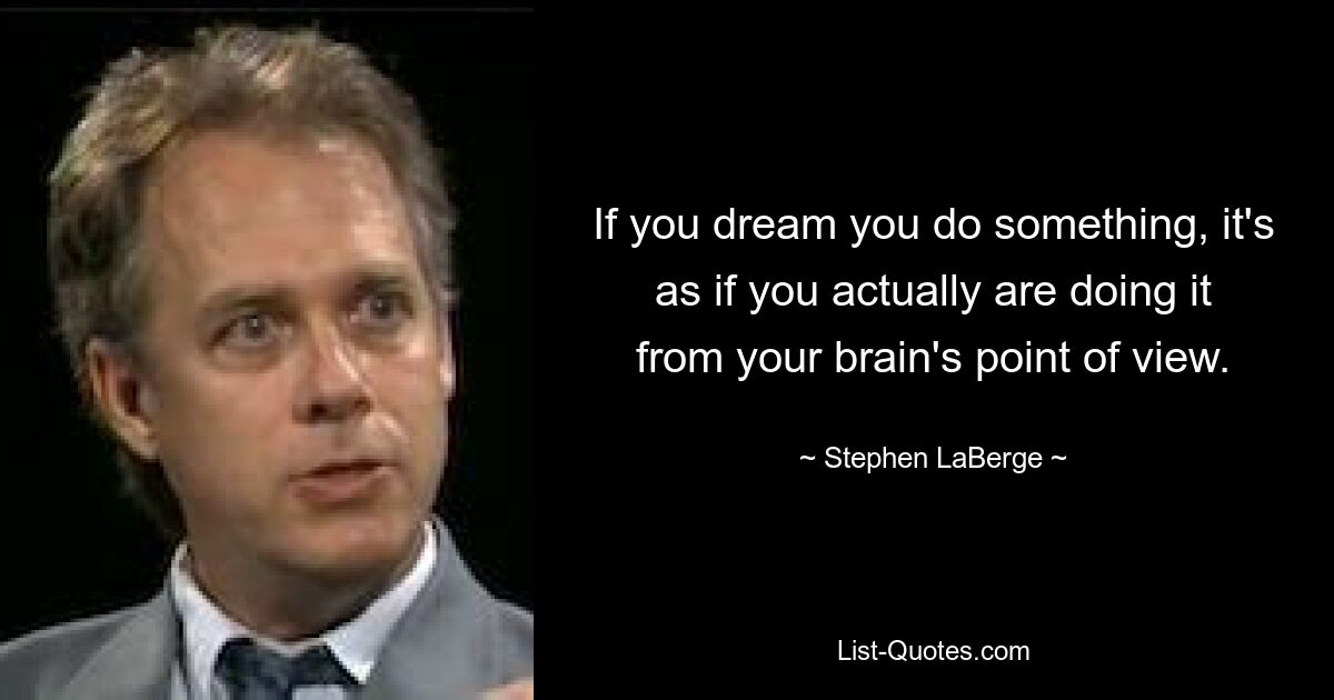 Если вам снится, что вы что-то делаете, с точки зрения вашего мозга это выглядит так, как будто вы действительно делаете это. — © Стивен Лаберж 