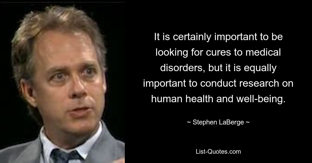 It is certainly important to be looking for cures to medical disorders, but it is equally important to conduct research on human health and well-being. — © Stephen LaBerge