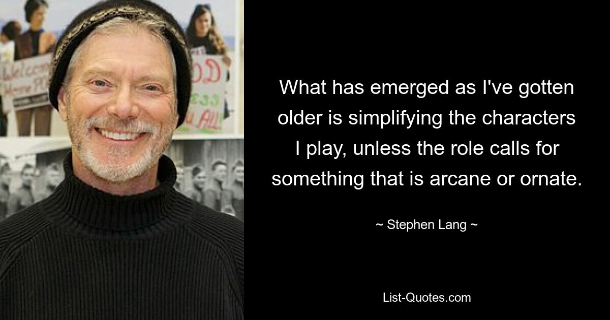 What has emerged as I've gotten older is simplifying the characters I play, unless the role calls for something that is arcane or ornate. — © Stephen Lang