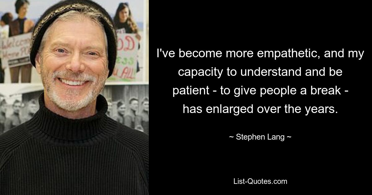 I've become more empathetic, and my capacity to understand and be patient - to give people a break - has enlarged over the years. — © Stephen Lang