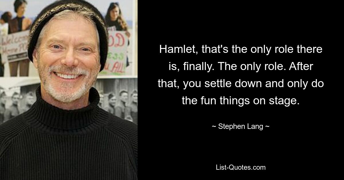 Hamlet, that's the only role there is, finally. The only role. After that, you settle down and only do the fun things on stage. — © Stephen Lang