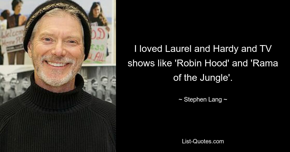 I loved Laurel and Hardy and TV shows like 'Robin Hood' and 'Rama of the Jungle'. — © Stephen Lang