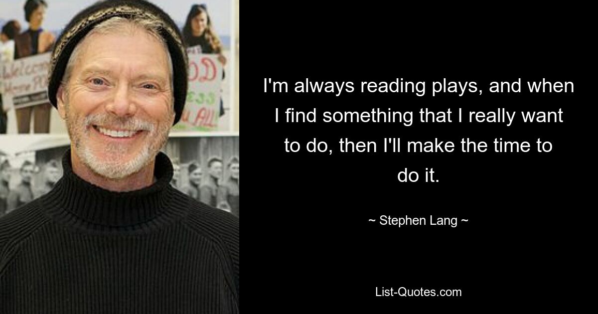 I'm always reading plays, and when I find something that I really want to do, then I'll make the time to do it. — © Stephen Lang