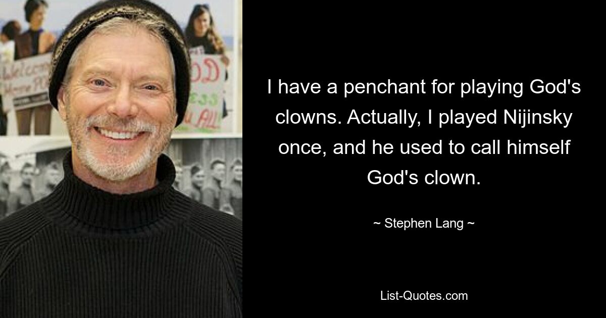 I have a penchant for playing God's clowns. Actually, I played Nijinsky once, and he used to call himself God's clown. — © Stephen Lang