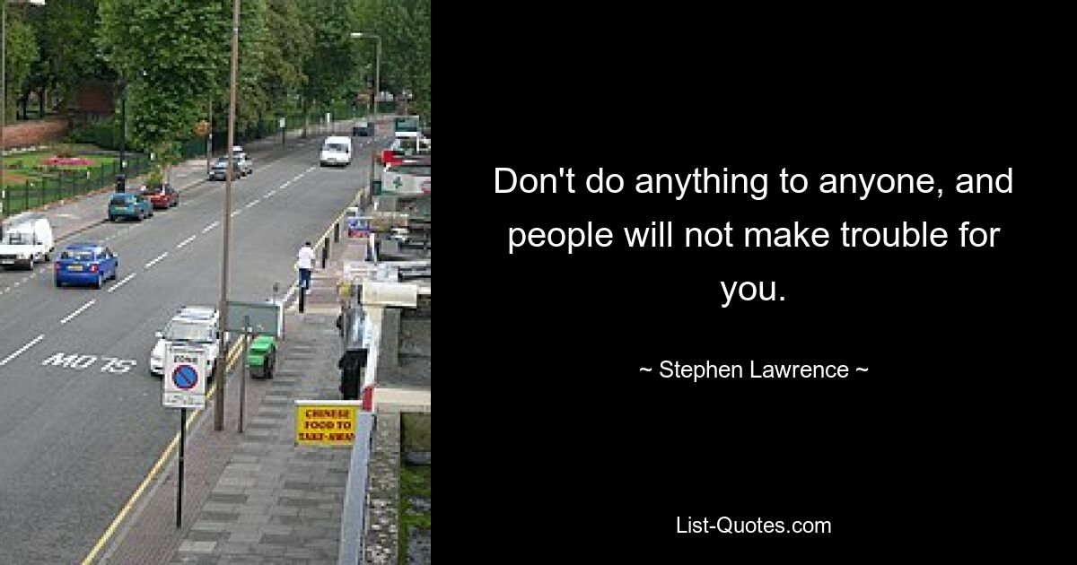 Don't do anything to anyone, and people will not make trouble for you. — © Stephen Lawrence