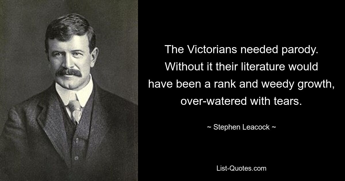 The Victorians needed parody. Without it their literature would have been a rank and weedy growth, over-watered with tears. — © Stephen Leacock