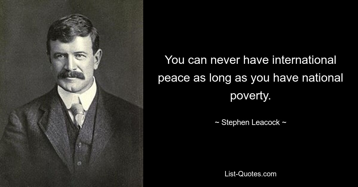 You can never have international peace as long as you have national poverty. — © Stephen Leacock