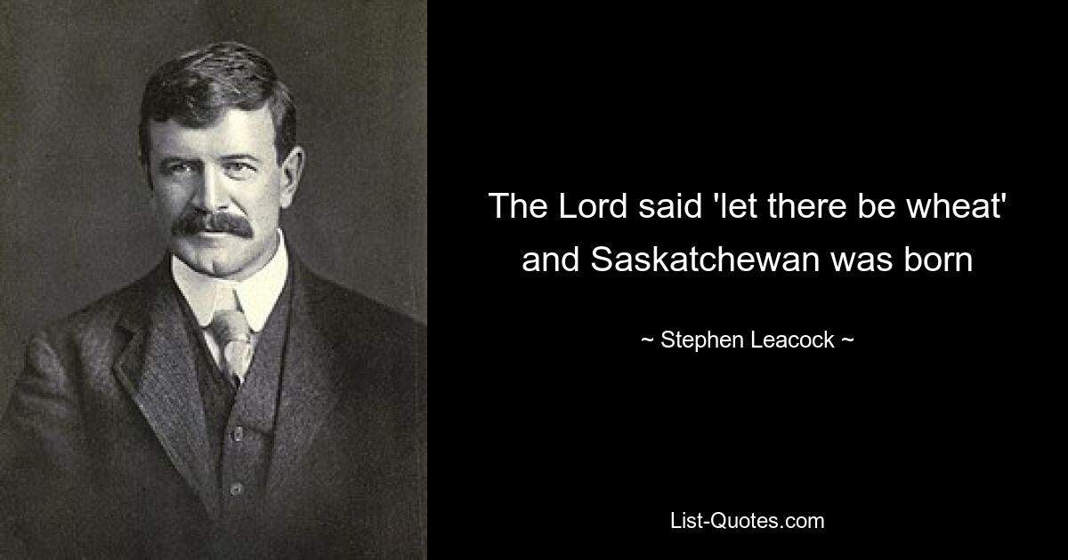 The Lord said 'let there be wheat' and Saskatchewan was born — © Stephen Leacock