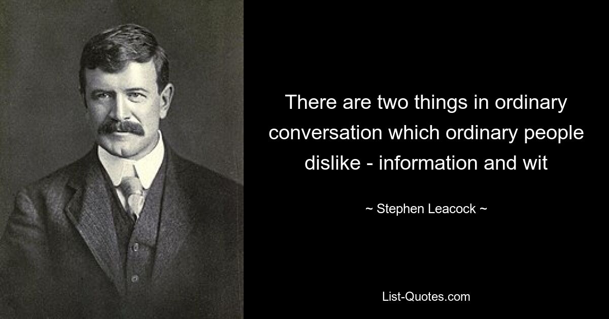 There are two things in ordinary conversation which ordinary people dislike - information and wit — © Stephen Leacock