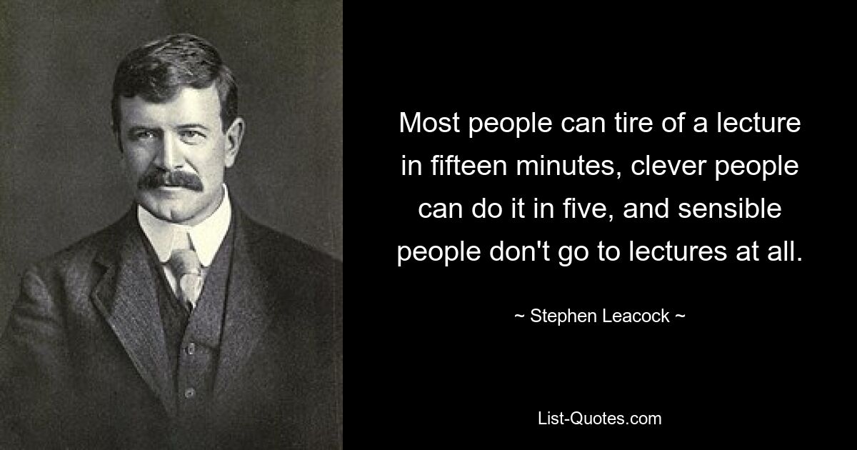 Most people can tire of a lecture in fifteen minutes, clever people can do it in five, and sensible people don't go to lectures at all. — © Stephen Leacock