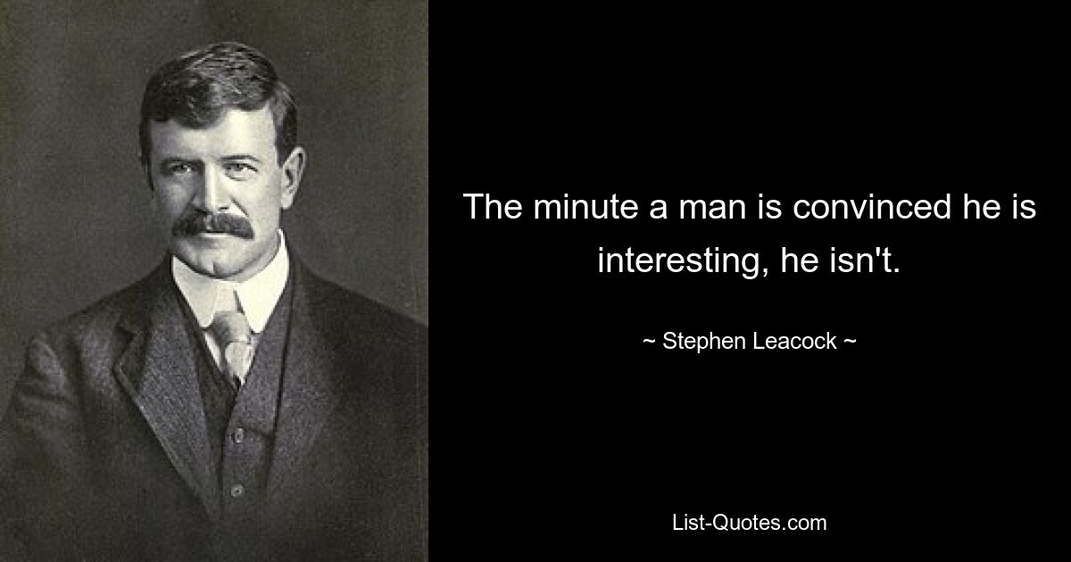 The minute a man is convinced he is interesting, he isn't. — © Stephen Leacock