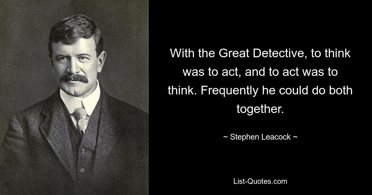 With the Great Detective, to think was to act, and to act was to think. Frequently he could do both together. — © Stephen Leacock