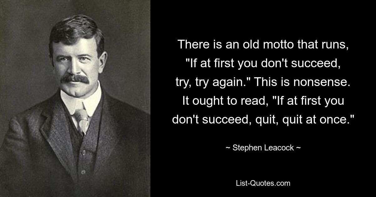 Есть старый девиз: «Если с первого раза у вас ничего не получится, попробуйте, попробуйте еще раз». Это ерунда. Следует читать: «Если поначалу у вас ничего не получится, уходите, уходите немедленно». — © Стивен Ликок