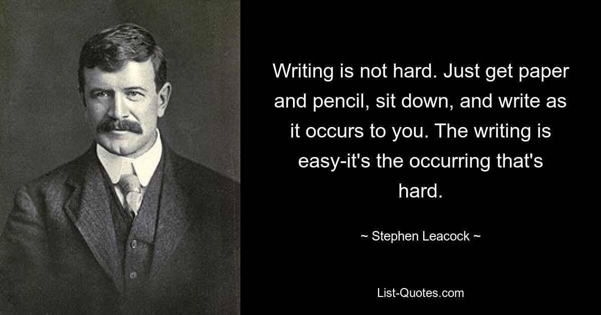 Writing is not hard. Just get paper and pencil, sit down, and write as it occurs to you. The writing is easy-it's the occurring that's hard. — © Stephen Leacock