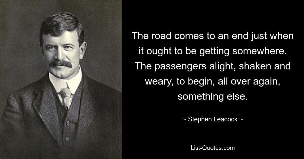 Дорога заканчивается именно тогда, когда она должна куда-то дойти. Пассажиры выходят, потрясенные и утомленные, чтобы начать заново что-то еще. — © Стивен Ликок