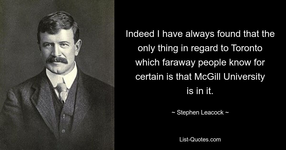 Indeed I have always found that the only thing in regard to Toronto which faraway people know for certain is that McGill University is in it. — © Stephen Leacock