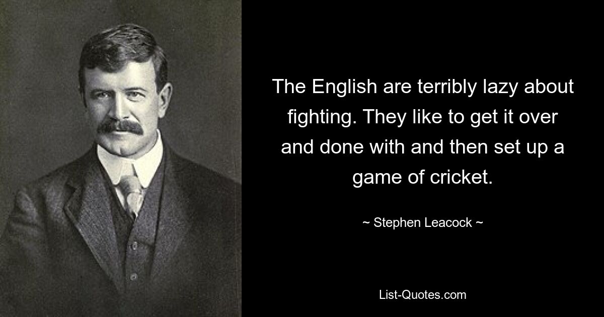 The English are terribly lazy about fighting. They like to get it over and done with and then set up a game of cricket. — © Stephen Leacock