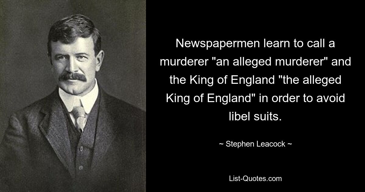 Newspapermen learn to call a murderer "an alleged murderer" and the King of England "the alleged King of England" in order to avoid libel suits. — © Stephen Leacock